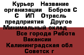 Курьер › Название организации ­ Бобров С.С., ИП › Отрасль предприятия ­ Другое › Минимальный оклад ­ 15 000 - Все города Работа » Вакансии   . Калининградская обл.,Советск г.